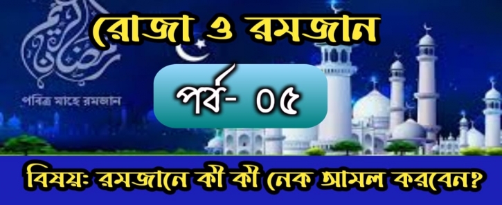 রোজা ও রমজান: পর্ব- ৫ বিষয়: মাহে রমজানে কী কী নেক আমল করবেন? কীভাবে করবেন? রোজা ও রমজান: পর্ব- ৫ বিষয়: মাহে রমজানে কী কী নেক আমল করবেন? কীভাবে করবেন?