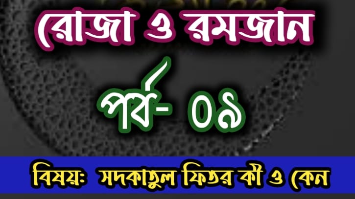 রোজা ও রমজান: পর্ব- ০৯  বিষয়: সদকাতুল ফিতর কী ও কেন? 