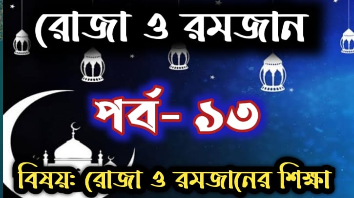 রোজা ও রমজান: পর্ব- ১৩ বিষয়:রোজা ও রমজানের শিক্ষা রোজা ও রমজান: পর্ব- ১৩ বিষয়:রোজা ও রমজানের শিক্ষা