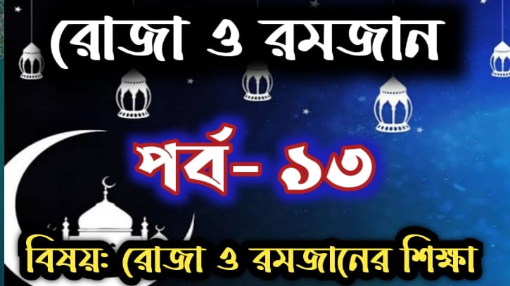 রোজা ও রমজান: পর্ব- ১৩ বিষয়:রোজা ও রমজানের শিক্ষা