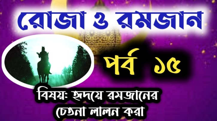 রোজা ও রমজান: পর্ব-১৫ বিষয়: রমজানের চতুর্থ কর্মসূচী: হৃদয়ে মাহে রমযানের চেতনা লালন করা 