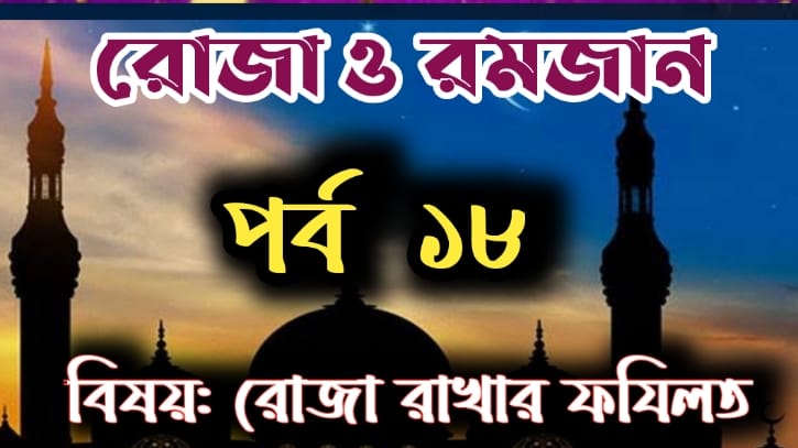 রোজা ও রমজান: পর্ব-১৮  বিষয়: রোজা রাখার ফযিলত